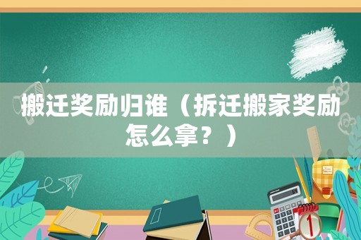 搬遷獎勵歸誰（拆遷搬家獎勵怎么拿？）