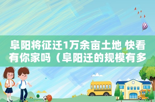 阜陽(yáng)將征遷1萬(wàn)余畝土地 快看有你家嗎（阜陽(yáng)遷的規(guī)模有多大？）