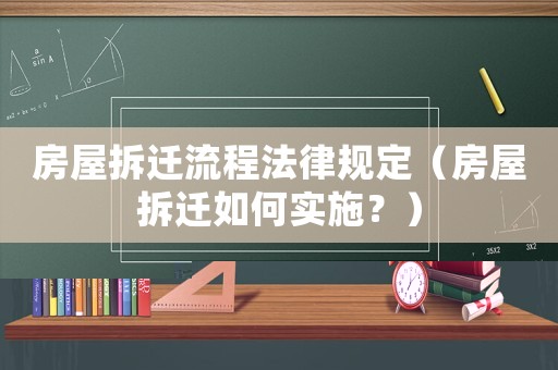 房屋拆遷流程法律規(guī)定（房屋拆遷如何實施？）