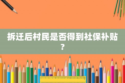 拆遷后村民是否得到社保補(bǔ)貼?