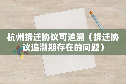 杭州拆遷協(xié)議可追溯（拆遷協(xié)議追溯期存在的問(wèn)題）