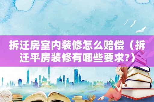 拆遷房室內(nèi)裝修怎么賠償（拆遷平房裝修有哪些要求?）