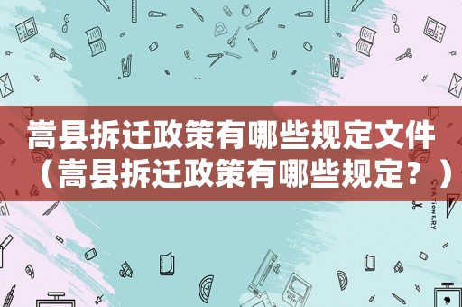 嵩縣拆遷政策有哪些規(guī)定文件（嵩縣拆遷政策有哪些規(guī)定？）