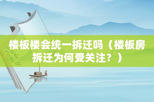 樓板樓會統(tǒng)一拆遷嗎（樓板房拆遷為何受關注？）