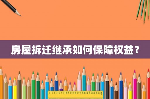 房屋拆遷繼承如何保障權(quán)益？