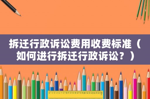 拆遷行政訴訟費(fèi)用收費(fèi)標(biāo)準(zhǔn)（如何進(jìn)行拆遷行政訴訟？）