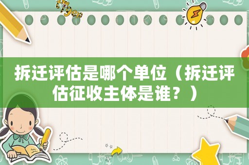 拆遷評(píng)估是哪個(gè)單位（拆遷評(píng)估征收主體是誰(shuí)？）