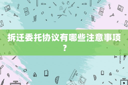 拆遷委托協(xié)議有哪些注意事項(xiàng)？