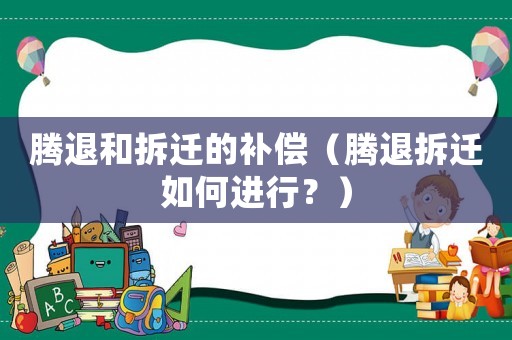 騰退和拆遷的補(bǔ)償（騰退拆遷如何進(jìn)行？）