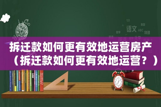 拆遷款如何更有效地運(yùn)營房產(chǎn)（拆遷款如何更有效地運(yùn)營？）
