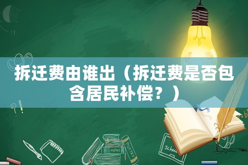 拆遷費(fèi)由誰出（拆遷費(fèi)是否包含居民補(bǔ)償？）