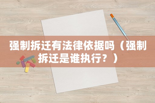 強(qiáng)制拆遷有法律依據(jù)嗎（強(qiáng)制拆遷是誰執(zhí)行？）