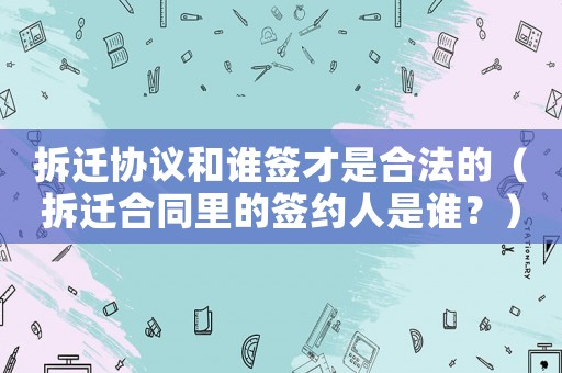 拆遷協(xié)議和誰簽才是合法的（拆遷合同里的簽約人是誰？）