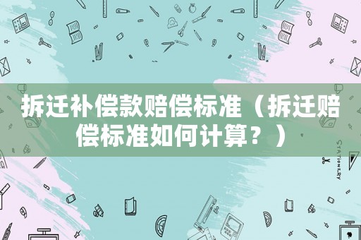 拆遷補償款賠償標準（拆遷賠償標準如何計算？）