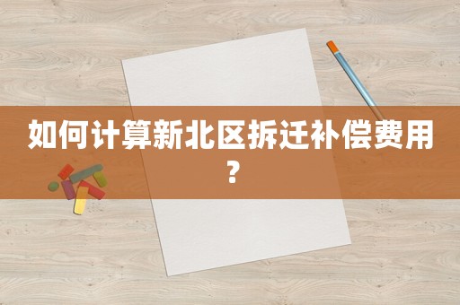 如何計算新北區(qū)拆遷補償費用？