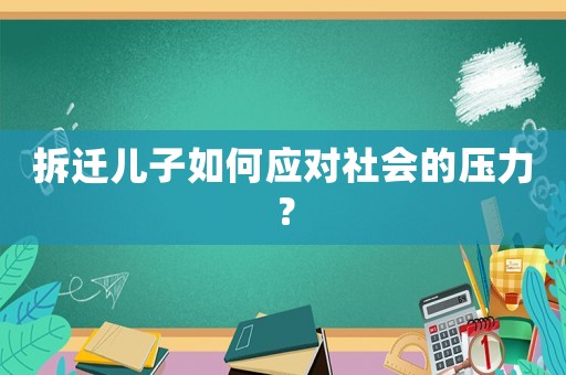 拆遷兒子如何應(yīng)對(duì)社會(huì)的壓力？