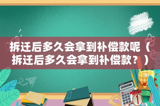 拆遷后多久會(huì)拿到補(bǔ)償款呢（拆遷后多久會(huì)拿到補(bǔ)償款？）