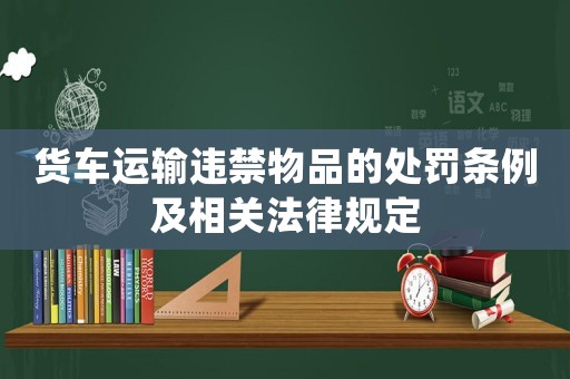 貨車運輸違禁物品的處罰條例及相關(guān)法律規(guī)定