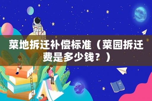菜地拆遷補(bǔ)償標(biāo)準(zhǔn)（菜園拆遷費(fèi)是多少錢？）