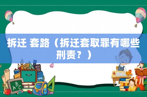 拆遷 套路（拆遷套取罪有哪些刑責(zé)？）