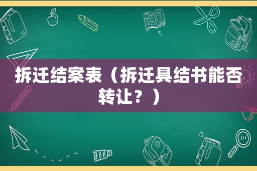 拆遷結(jié)案表（拆遷具結(jié)書能否轉(zhuǎn)讓？）