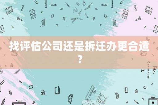 找評(píng)估公司還是拆遷辦更合適？