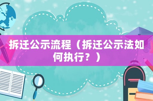 拆遷公示流程（拆遷公示法如何執(zhí)行？）