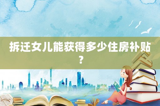 拆遷女兒能獲得多少住房補(bǔ)貼？