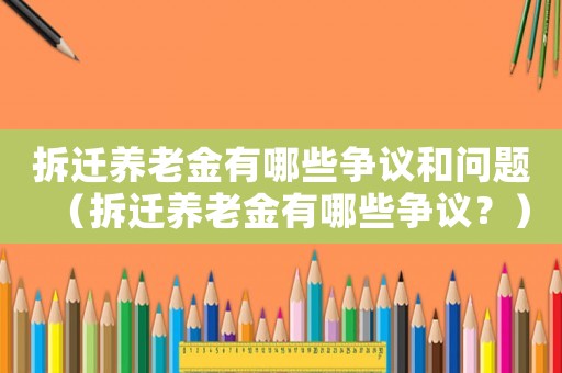 拆遷養(yǎng)老金有哪些爭(zhēng)議和問(wèn)題（拆遷養(yǎng)老金有哪些爭(zhēng)議？）