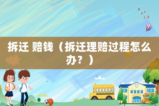 拆遷 賠錢（拆遷理賠過程怎么辦？）