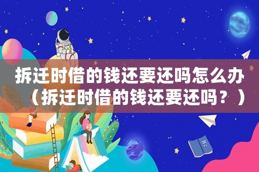 拆遷時(shí)借的錢還要還嗎怎么辦（拆遷時(shí)借的錢還要還嗎？）
