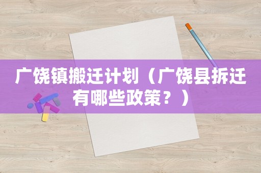 廣饒鎮(zhèn)搬遷計(jì)劃（廣饒縣拆遷有哪些政策？）