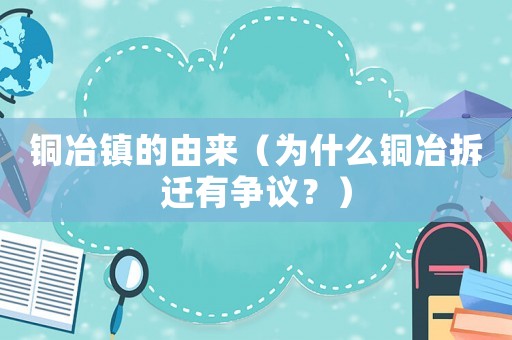 銅冶鎮(zhèn)的由來(lái)（為什么銅冶拆遷有爭(zhēng)議？）