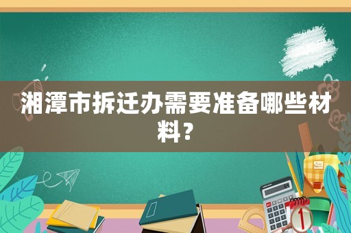 湘潭市拆遷辦需要準(zhǔn)備哪些材料？