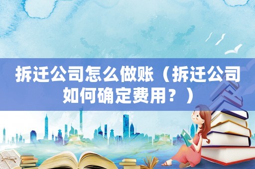 拆遷公司怎么做賬（拆遷公司如何確定費(fèi)用？）