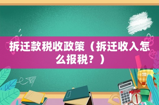 拆遷款稅收政策（拆遷收入怎么報(bào)稅？）