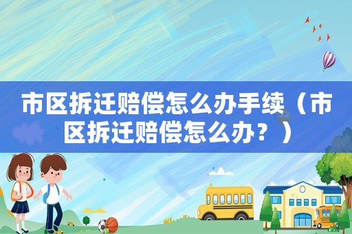市區(qū)拆遷賠償怎么辦手續(xù)（市區(qū)拆遷賠償怎么辦？）