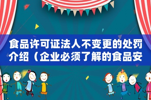 食品許可證法人不變更的處罰介紹（企業(yè)必須了解的食品安全知識(shí)）