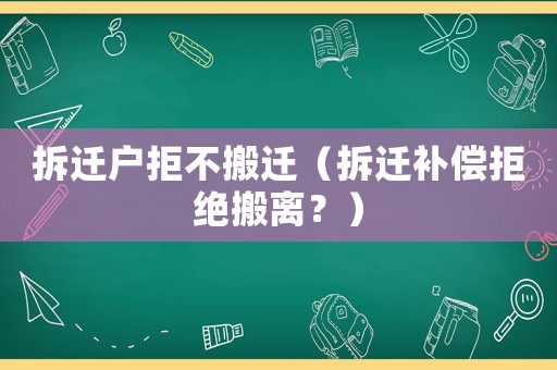 拆遷戶拒不搬遷（拆遷補(bǔ)償拒絕搬離？）