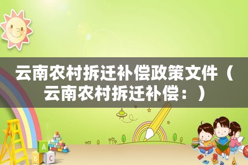 云南農(nóng)村拆遷補償政策文件（云南農(nóng)村拆遷補償：）