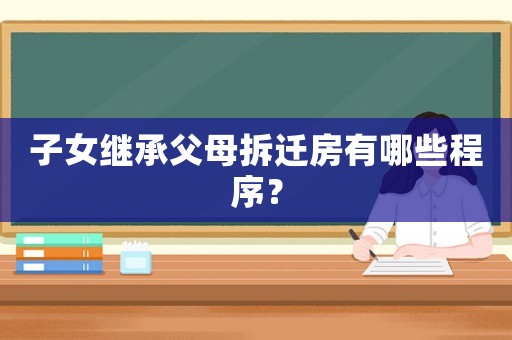 子女繼承父母拆遷房有哪些程序？