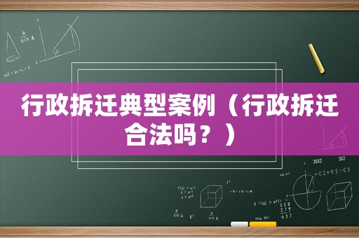 行政拆遷典型案例（行政拆遷合法嗎？）