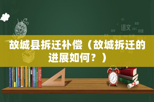 故城縣拆遷補(bǔ)償（故城拆遷的進(jìn)展如何？）
