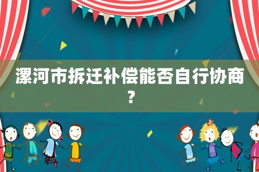漯河市拆遷補償能否自行協(xié)商？
