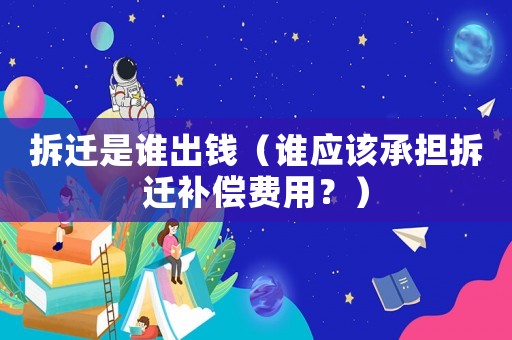 拆遷是誰出錢（誰應(yīng)該承擔(dān)拆遷補(bǔ)償費(fèi)用？）