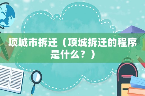 項城市拆遷（項城拆遷的程序是什么？）