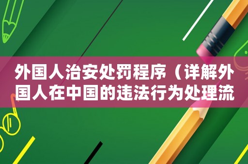 外國(guó)人治安處罰程序（詳解外國(guó)人在中國(guó)的違法行為處理流程）