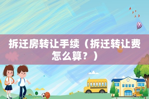 拆遷房轉讓手續(xù)（拆遷轉讓費怎么算？）