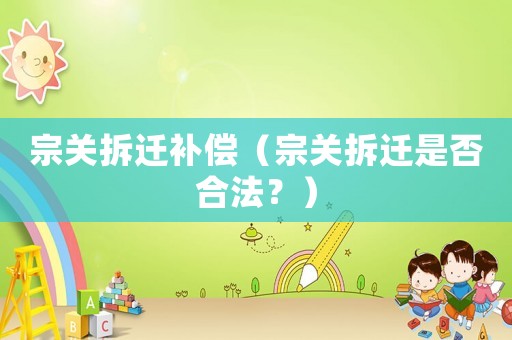 宗關(guān)拆遷補償（宗關(guān)拆遷是否合法？）
