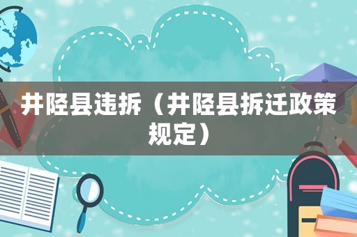 井陘縣違拆（井陘縣拆遷政策規(guī)定）